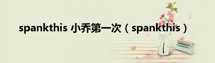 spankthis 小喬第一次（spankthis）