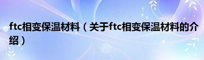 ftc相變保溫材料（關于ftc相變保溫材料的介紹）