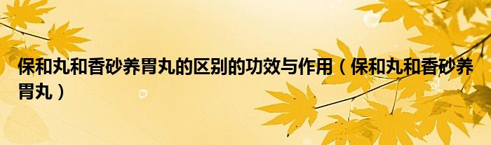 保和丸和香砂養(yǎng)胃丸的區(qū)別的功效與作用（保和丸和香砂養(yǎng)胃丸）