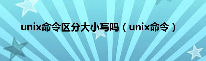 unix命令區(qū)分大小寫嗎（unix命令）