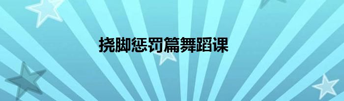 撓腳懲罰篇舞蹈課