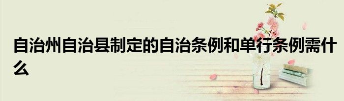 自治州自治縣制定的自治條例和單行條例需什么