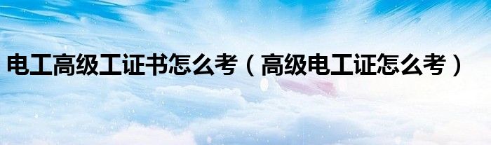 電工高級工證書怎么考（高級電工證怎么考）
