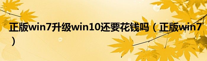 正版win7升級(jí)win10還要花錢嗎（正版win7）