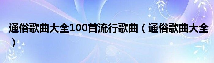 通俗歌曲大全100首流行歌曲（通俗歌曲大全）