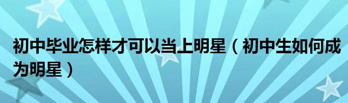 初中畢業(yè)怎樣才可以當上明星（初中生如何成為明星）