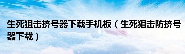 生死狙擊擠號(hào)器下載手機(jī)板（生死狙擊防擠號(hào)器下載）