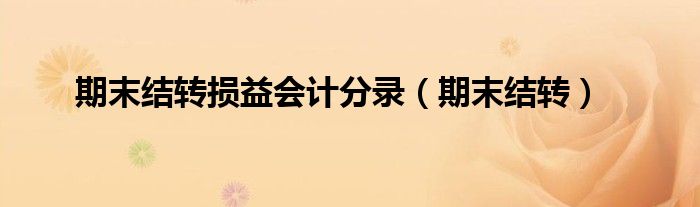 期末結(jié)轉(zhuǎn)損益會計(jì)分錄（期末結(jié)轉(zhuǎn)）