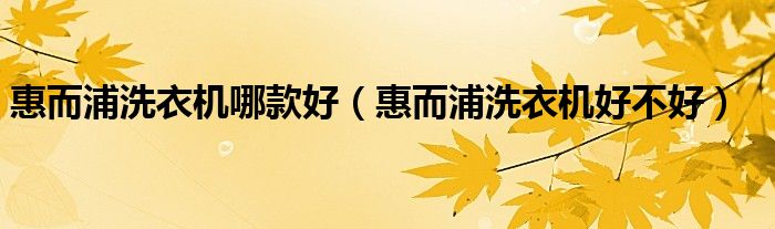 惠而浦洗衣機(jī)哪款好（惠而浦洗衣機(jī)好不好）
