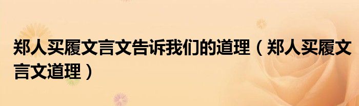 鄭人買履文言文告訴我們的道理（鄭人買履文言文道理）