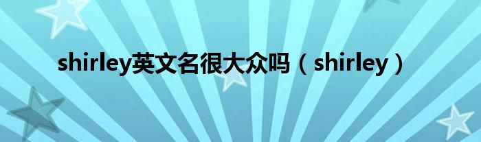 shirley英文名很大眾嗎（shirley）
