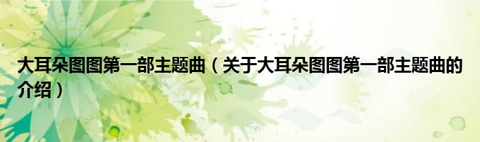 大耳朵圖圖第一部主題曲（關(guān)于大耳朵圖圖第一部主題曲的介紹）