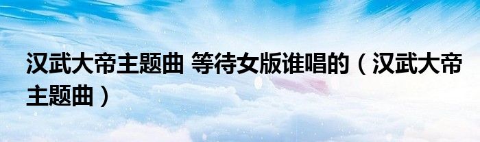 漢武大帝主題曲 等待女版誰(shuí)唱的（漢武大帝主題曲）