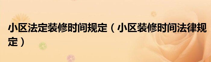 小區(qū)法定裝修時間規(guī)定（小區(qū)裝修時間法律規(guī)定）