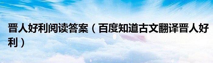 晉人好利閱讀答案（百度知道古文翻譯晉人好利）