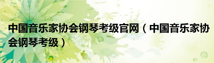 中國音樂家協(xié)會鋼琴考級官網(wǎng)（中國音樂家協(xié)會鋼琴考級）