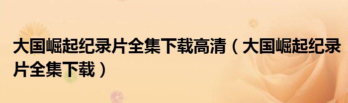 大國(guó)崛起紀(jì)錄片全集下載高清（大國(guó)崛起紀(jì)錄片全集下載）