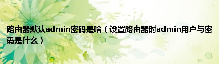 路由器默認(rèn)admin密碼是啥（設(shè)置路由器時(shí)admin用戶(hù)與密碼是什么）