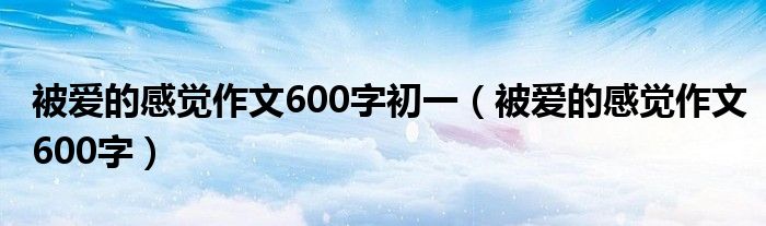 被愛的感覺作文600字初一（被愛的感覺作文600字）