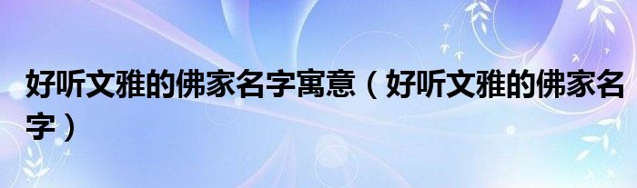 好聽文雅的佛家名字寓意（好聽文雅的佛家名字）