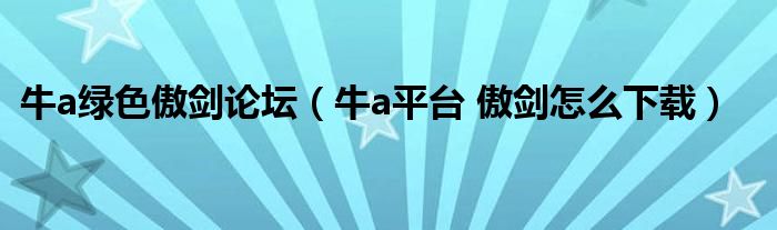 牛a綠色傲劍論壇（牛a平臺 傲劍怎么下載）