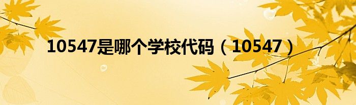 10547是哪個(gè)學(xué)校代碼（10547）