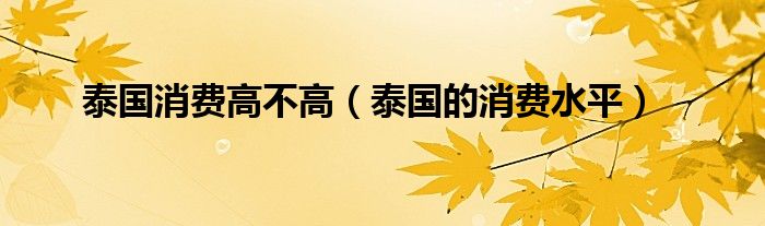泰國(guó)消費(fèi)高不高（泰國(guó)的消費(fèi)水平）