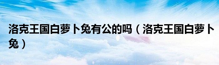 洛克王國(guó)白蘿卜兔有公的嗎（洛克王國(guó)白蘿卜兔）