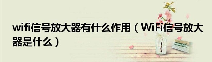 wifi信號(hào)放大器有什么作用（WiFi信號(hào)放大器是什么）