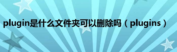 plugin是什么文件夾可以刪除嗎（plugins）