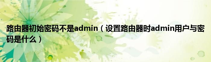 路由器初始密碼不是admin（設(shè)置路由器時(shí)admin用戶(hù)與密碼是什么）