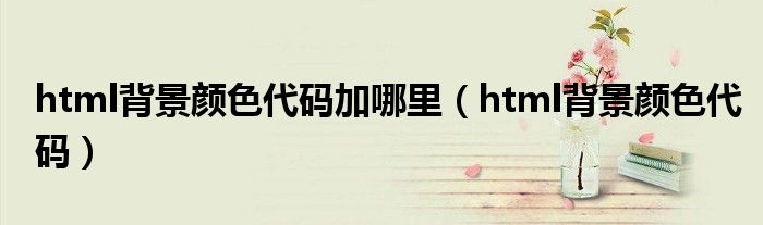 html背景顏色代碼加哪里（html背景顏色代碼）