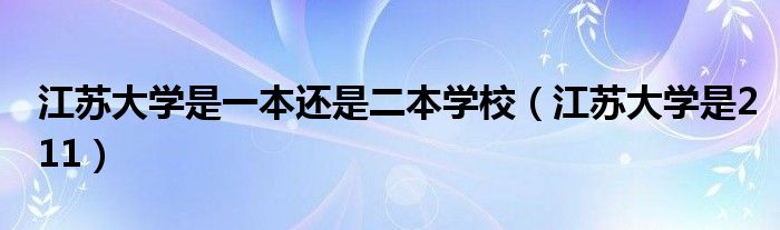 江蘇大學(xué)是一本還是二本學(xué)校（江蘇大學(xué)是211）