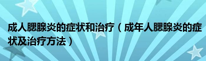 成人腮腺炎的癥狀和治療（成年人腮腺炎的癥狀及治療方法）