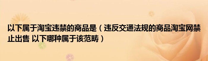 以下屬于淘寶違禁的商品是（違反交通法規(guī)的商品淘寶網(wǎng)禁止出售 以下哪種屬于該范疇）