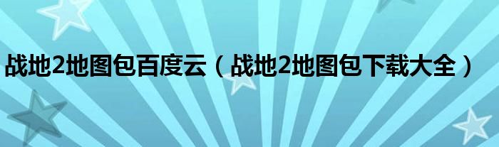 戰(zhàn)地2地圖包百度云（戰(zhàn)地2地圖包下載大全）