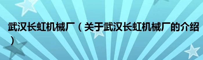 武漢長(zhǎng)虹機(jī)械廠（關(guān)于武漢長(zhǎng)虹機(jī)械廠的介紹）