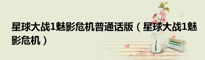 星球大戰(zhàn)1魅影危機普通話版（星球大戰(zhàn)1魅影危機）