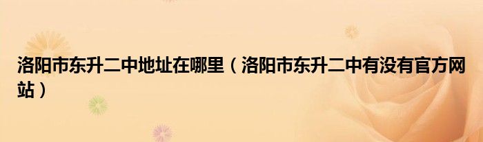 洛陽(yáng)市東升二中地址在哪里（洛陽(yáng)市東升二中有沒有官方網(wǎng)站）
