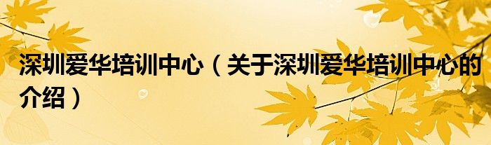深圳愛華培訓(xùn)中心（關(guān)于深圳愛華培訓(xùn)中心的介紹）