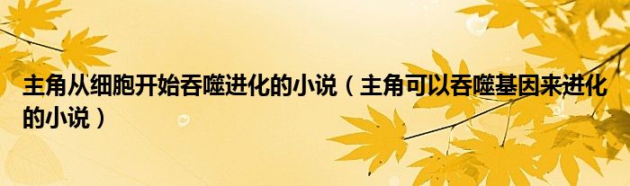 主角從細(xì)胞開始吞噬進(jìn)化的小說(shuō)（主角可以吞噬基因來(lái)進(jìn)化的小說(shuō)）