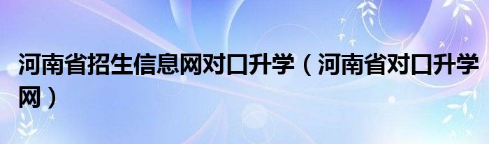 河南省招生信息網(wǎng)對口升學(xué)（河南省對口升學(xué)網(wǎng)）