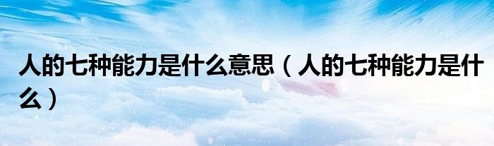 人的七種能力是什么意思（人的七種能力是什么）