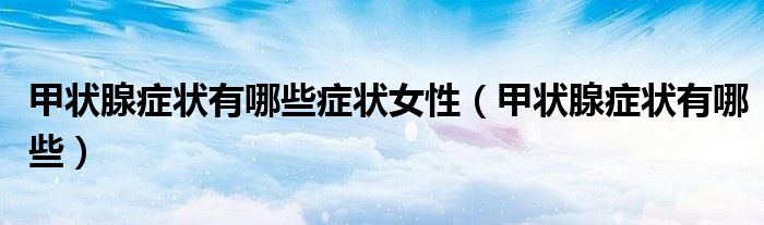 甲狀腺癥狀有哪些癥狀女性（甲狀腺癥狀有哪些）