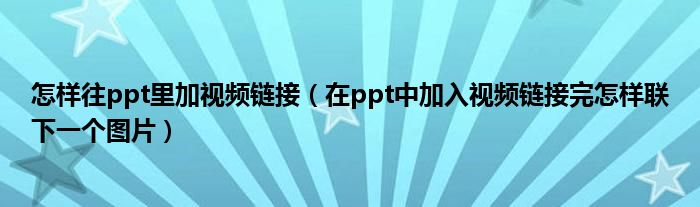 怎樣往ppt里加視頻鏈接（在ppt中加入視頻鏈接完怎樣聯(lián)下一個圖片）