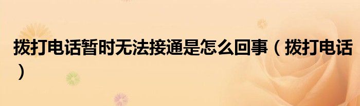 撥打電話暫時無法接通是怎么回事（撥打電話）