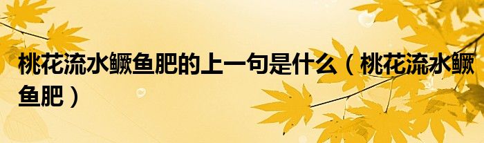 桃花流水鱖魚肥的上一句是什么（桃花流水鱖魚肥）