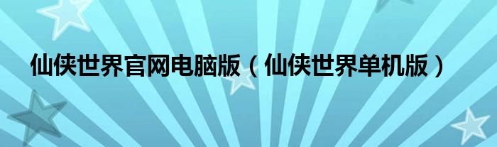 仙俠世界官網(wǎng)電腦版（仙俠世界單機(jī)版）