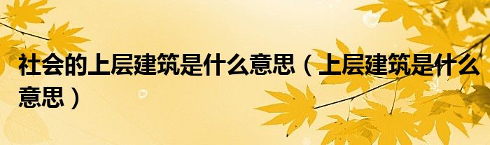 社會(huì)的上層建筑是什么意思（上層建筑是什么意思）