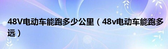 48V電動(dòng)車能跑多少公里（48v電動(dòng)車能跑多遠(yuǎn)）